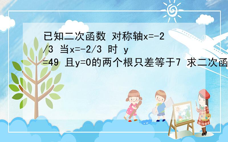 已知二次函数 对称轴x=-2/3 当x=-2/3 时 y=49 且y=0的两个根只差等于7 求二次函数解析式sorry 是两根之差