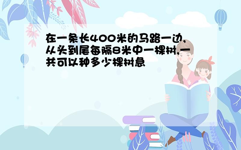 在一条长400米的马路一边,从头到尾每隔8米中一棵树,一共可以种多少棵树急