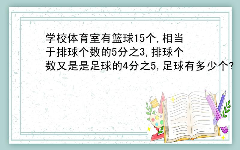 学校体育室有篮球15个,相当于排球个数的5分之3,排球个数又是是足球的4分之5,足球有多少个?