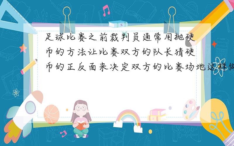 足球比赛之前裁判员通常用抛硬币的方法让比赛双方的队长猜硬币的正反面来决定双方的比赛场地这样做法公平吗为什么急啊明天就要交