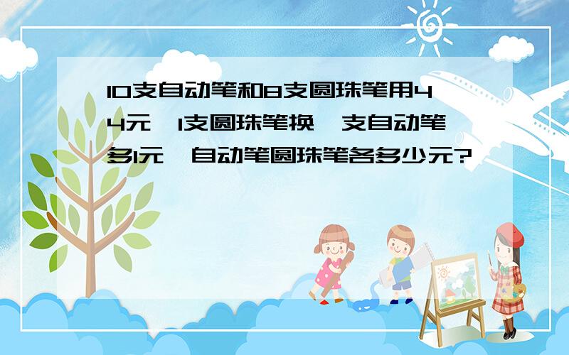 10支自动笔和8支圆珠笔用44元,1支圆珠笔换一支自动笔多1元,自动笔圆珠笔各多少元?