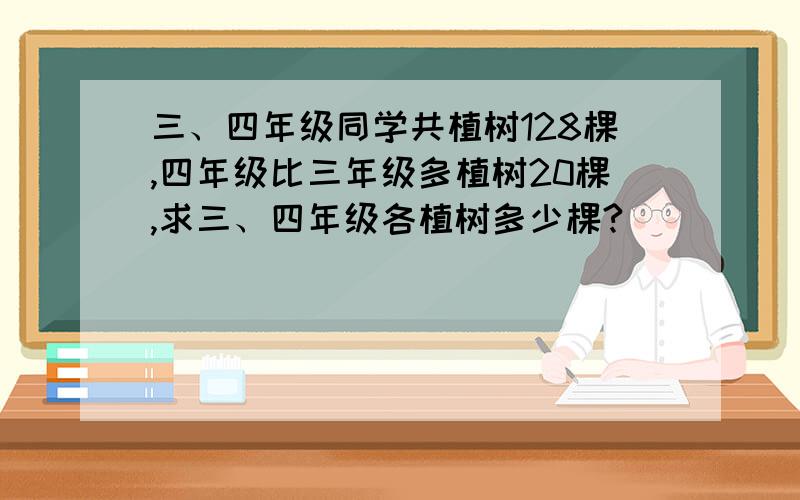 三、四年级同学共植树128棵,四年级比三年级多植树20棵,求三、四年级各植树多少棵?