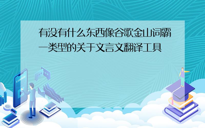 有没有什么东西像谷歌金山词霸一类型的关于文言文翻译工具