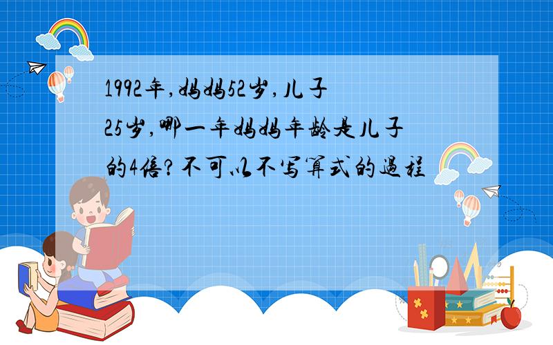 1992年,妈妈52岁,儿子25岁,哪一年妈妈年龄是儿子的4倍?不可以不写算式的过程