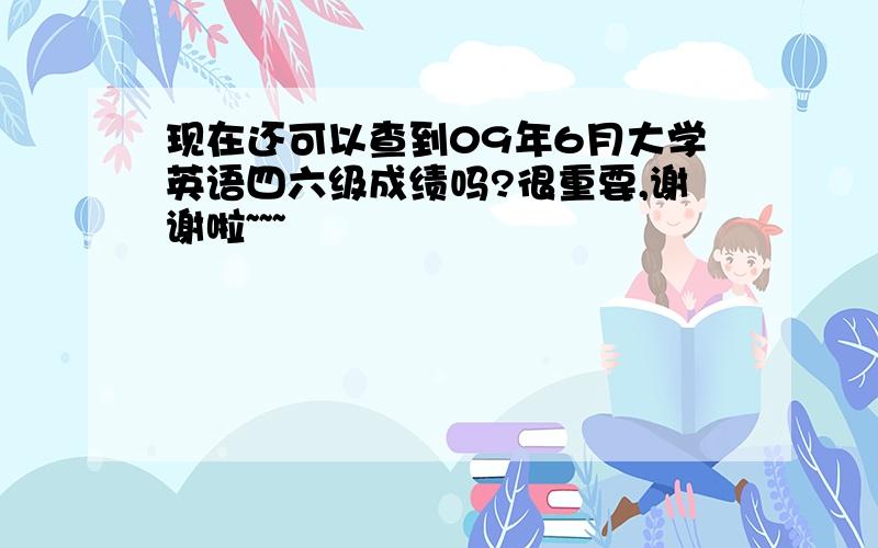 现在还可以查到09年6月大学英语四六级成绩吗?很重要,谢谢啦~~~