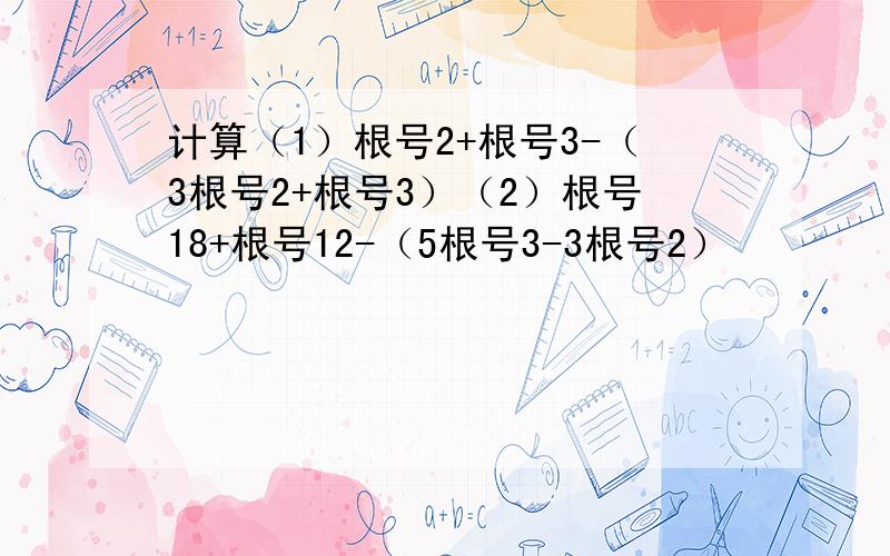 计算（1）根号2+根号3-（3根号2+根号3）（2）根号18+根号12-（5根号3-3根号2）