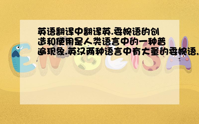 英语翻译中翻译英.委婉语的创造和使用是人类语言中的一种普遍现象.英汉两种语言中有大量的委婉语,但由于英汉文化差异和语言特点的差异,英汉委婉语各具特色.本文对英汉两种委婉语进