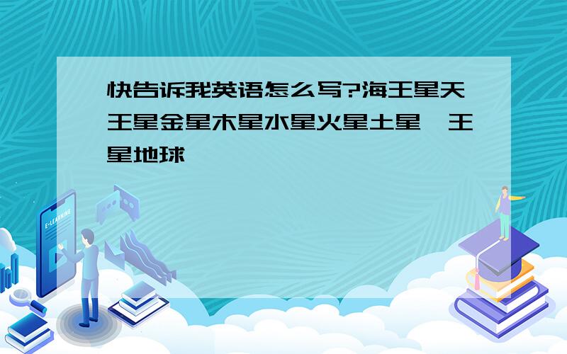 快告诉我英语怎么写?海王星天王星金星木星水星火星土星冥王星地球