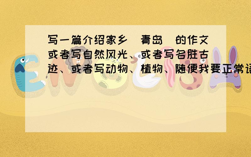 写一篇介绍家乡（青岛）的作文或者写自然风光、或者写名胜古迹、或者写动物、植物、随便我要正常语言、不要日语