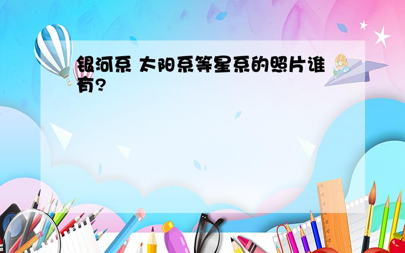 银河系 太阳系等星系的照片谁有?