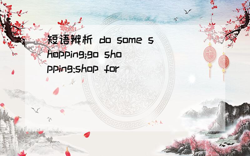 短语辨析 do some shopping;go shopping:shop for