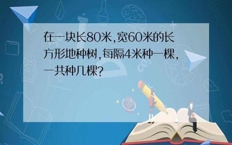 在一块长80米,宽60米的长方形地种树,每隔4米种一棵,一共种几棵?