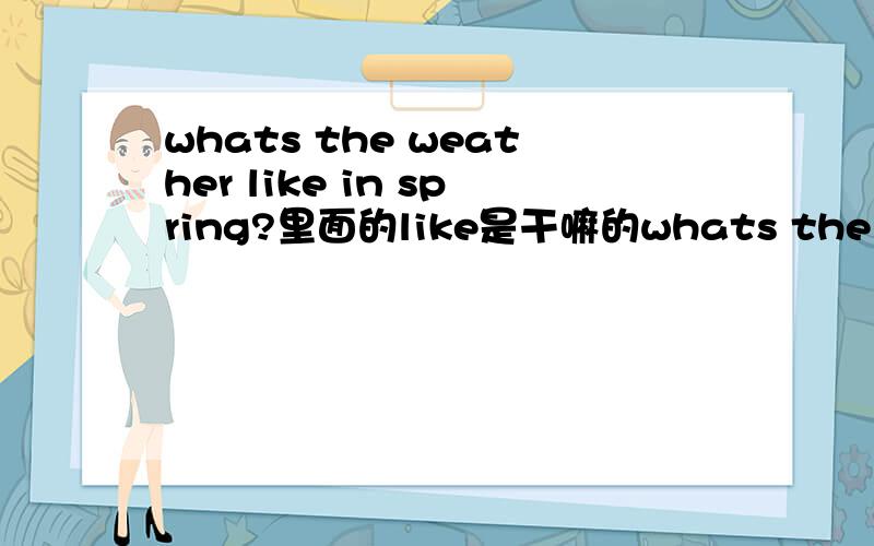 whats the weather like in spring?里面的like是干嘛的whats the weather like in spring?里面的like是干嘛的 是固定的语法还是可有可无?whats the weather in spring?这样问可以吗?whats the weather in spring?这样问可以吗？