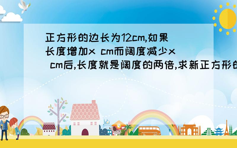 正方形的边长为12cm,如果长度增加x cm而阔度减少x cm后,长度就是阔度的两倍,求新正方形的面积.