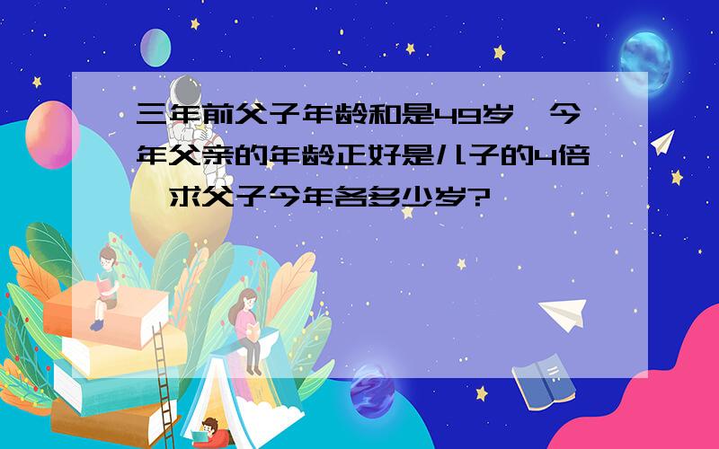 三年前父子年龄和是49岁,今年父亲的年龄正好是儿子的4倍,求父子今年各多少岁?