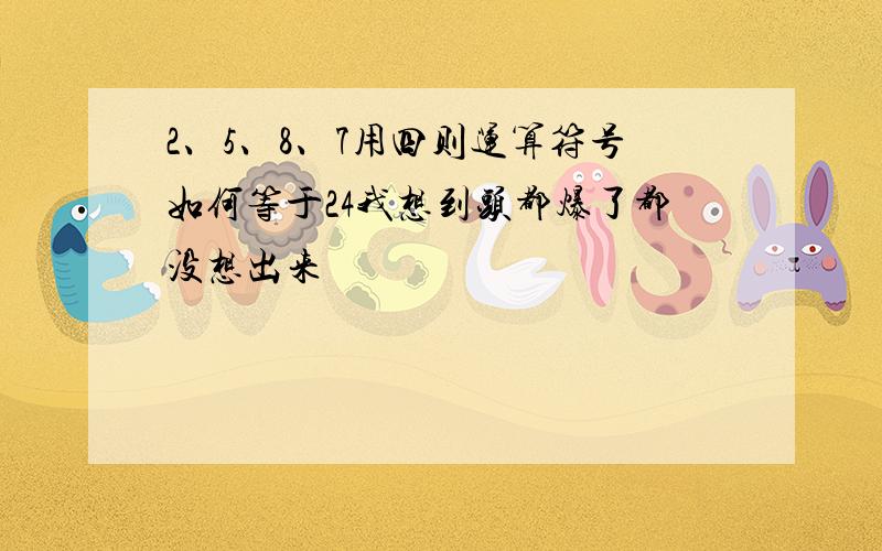 2、5、8、7用四则运算符号如何等于24我想到头都爆了都没想出来