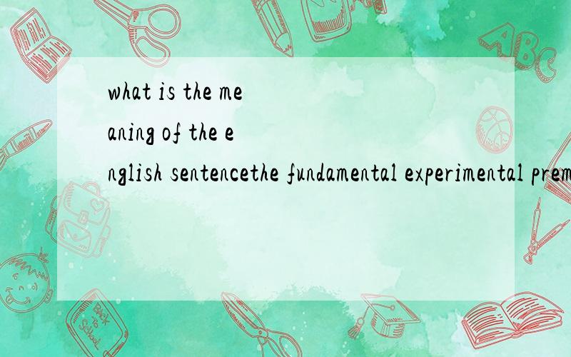 what is the meaning of the english sentencethe fundamental experimental premises upon which it rests,the significant definitions that have been made,and the methods by which these foundation ideas have been put together.It will help you in understand