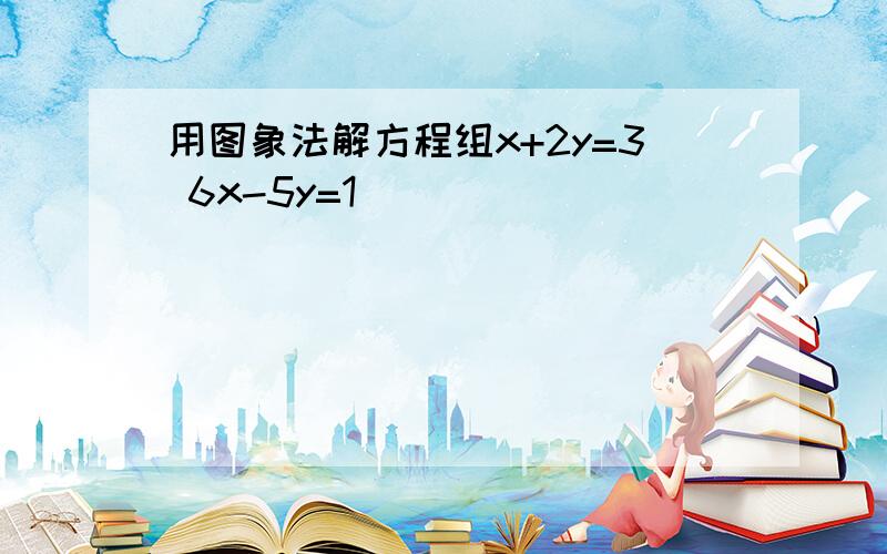 用图象法解方程组x+2y=3 6x-5y=1