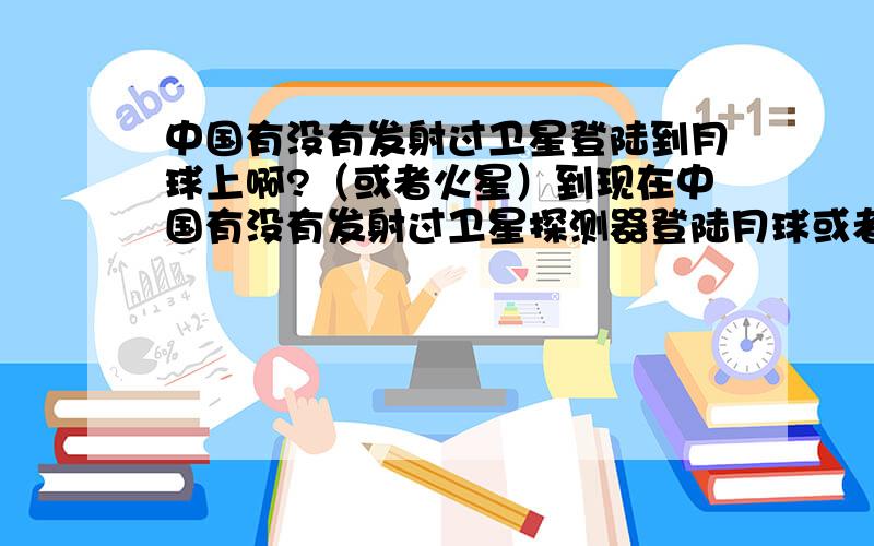 中国有没有发射过卫星登陆到月球上啊?（或者火星）到现在中国有没有发射过卫星探测器登陆月球或者火星啊?美国就好像有发射过“水手9号”卫星探测器登陆火星.