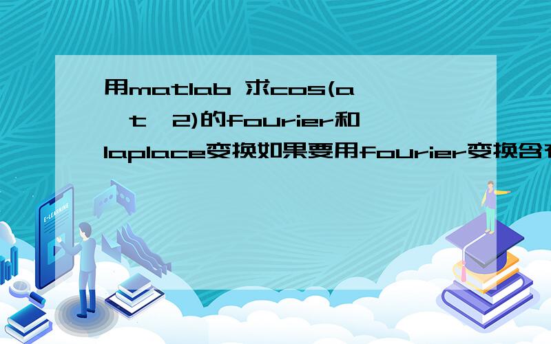 用matlab 求cos(a*t^2)的fourier和laplace变换如果要用fourier变换含有a,t或多个参数的表达式,其中只有t是变量,怎样用matlab的fourier（）函数表示啊?