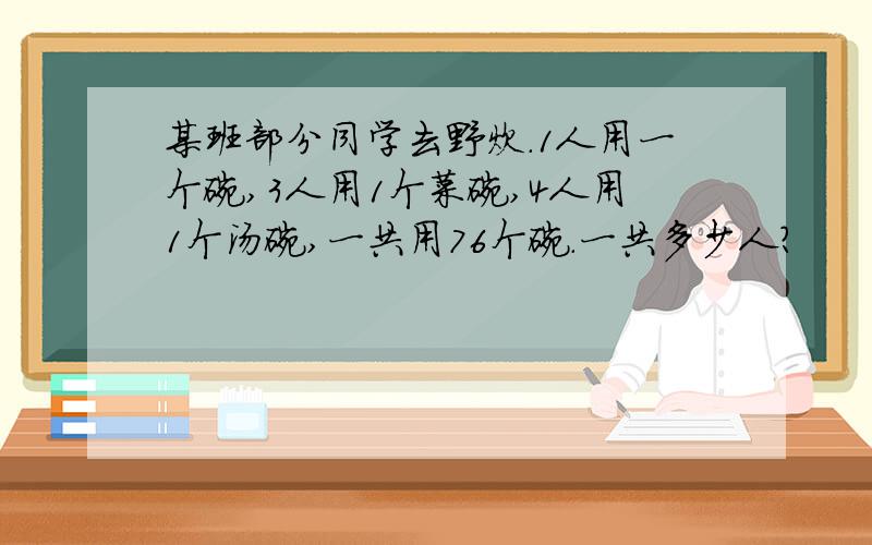 某班部分同学去野炊.1人用一个碗,3人用1个菜碗,4人用1个汤碗,一共用76个碗.一共多少人?