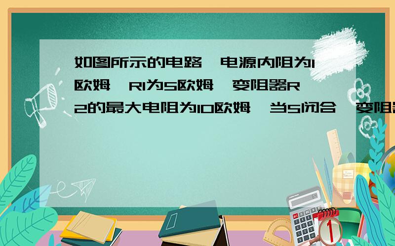 如图所示的电路,电源内阻为1欧姆,RI为5欧姆,变阻器R2的最大电阻为10欧姆,当S闭合,变阻器的滑动触头在正中位置,电源总功率为16w,电源输出功率为12w,此时灯L正常发光：求（1）流过电源的电流