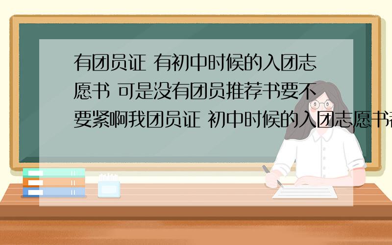 有团员证 有初中时候的入团志愿书 可是没有团员推荐书要不要紧啊我团员证 初中时候的入团志愿书都有 可是没去高中拿团员推荐书 要不要紧啊 会不会要重新入团啊