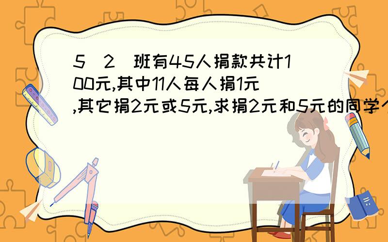 5（2）班有45人捐款共计100元,其中11人每人捐1元,其它捐2元或5元,求捐2元和5元的同学个多少人?