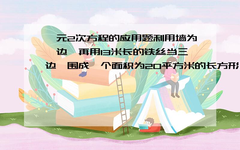 一元2次方程的应用题利用墙为一边,再用13米长的铁丝当三边,围成一个面积为20平方米的长方形,求这长方形的长和宽.