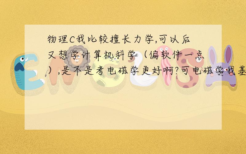 物理C我比较擅长力学,可以后又想学计算机科学（偏软件一点）,是不是考电磁学更好啊?可电磁学我基本不会啊.