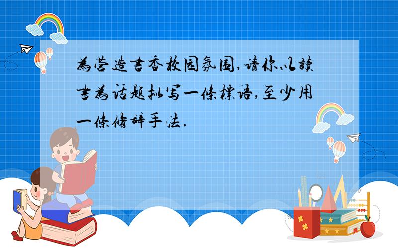 为营造书香校园氛围,请你以读书为话题拟写一条标语,至少用一条修辞手法.