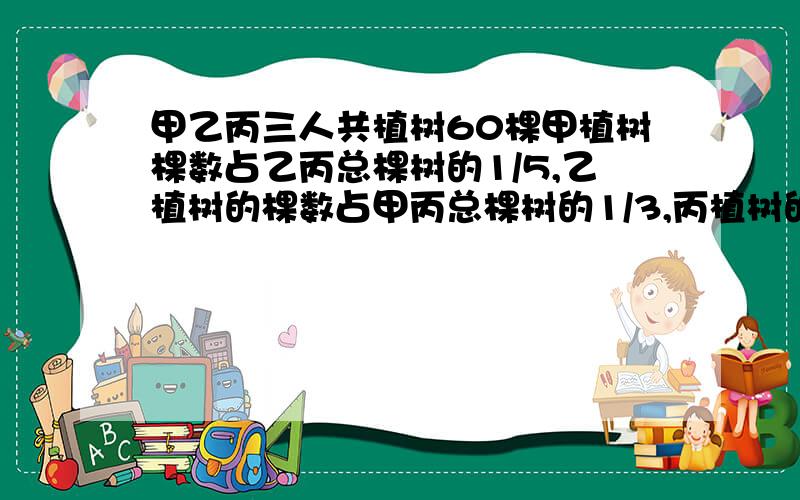 甲乙丙三人共植树60棵甲植树棵数占乙丙总棵树的1/5,乙植树的棵数占甲丙总棵树的1/3,丙植树的棵数是几棵