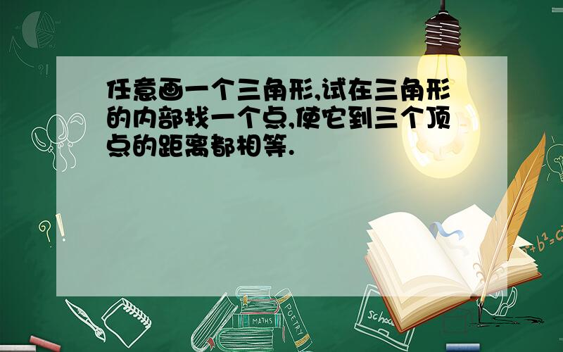 任意画一个三角形,试在三角形的内部找一个点,使它到三个顶点的距离都相等.