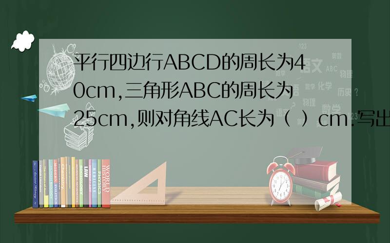 平行四边行ABCD的周长为40cm,三角形ABC的周长为25cm,则对角线AC长为（ ）cm.写出全部过程.为什么是25-40/2=5cm呢?