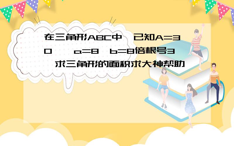 在三角形ABC中,已知A=30°,a=8,b=8倍根号3,求三角形的面积求大神帮助