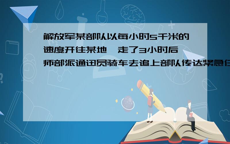 解放军某部队以每小时5千米的速度开往某地,走了3小时后,师部派通迅员骑车去追上部队传达紧急任务,要求在半小时内传达到,那么通迅员每小时应走多少千米?