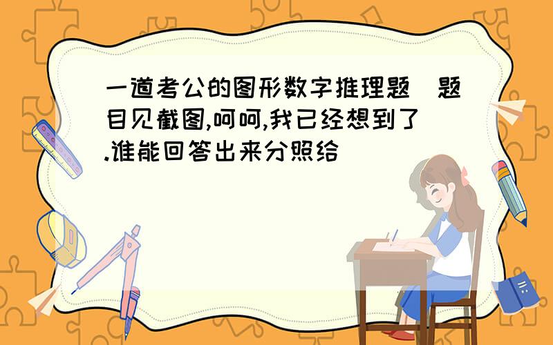 一道考公的图形数字推理题（题目见截图,呵呵,我已经想到了.谁能回答出来分照给