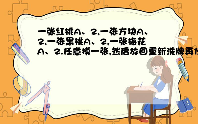 一张红桃A、2,一张方块A、2,一张黑桃A、2,一张梅花A、2.任意摸一张,然后放回重新洗牌再任意摸一张,这样摸200次.按可能性计算,可能有（   ）次会摸到红桃2,可能有(     )次会摸到黑桃,可能有