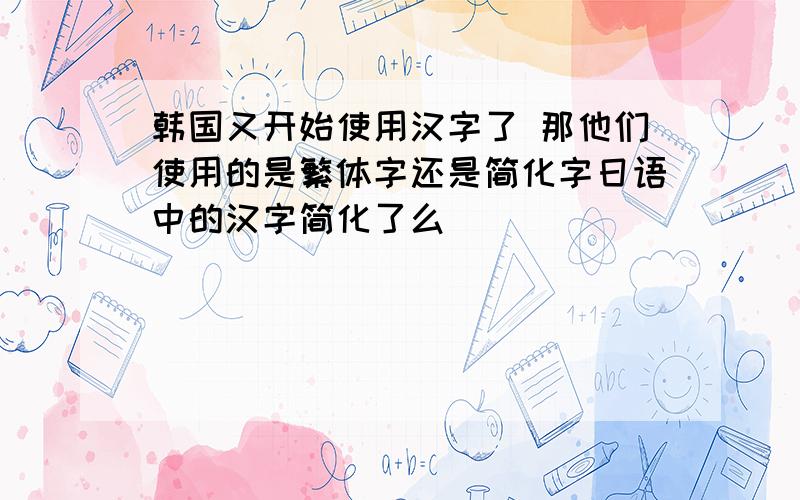 韩国又开始使用汉字了 那他们使用的是繁体字还是简化字日语中的汉字简化了么