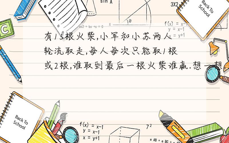 有15根火柴,小军和小苏两人轮流取走,每人每次只能取1根或2根,谁取到最后一根火柴谁赢.想一想,为确保