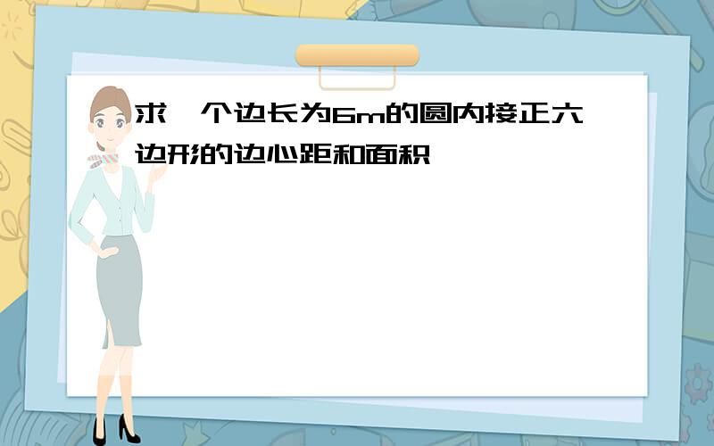 求一个边长为6m的圆内接正六边形的边心距和面积