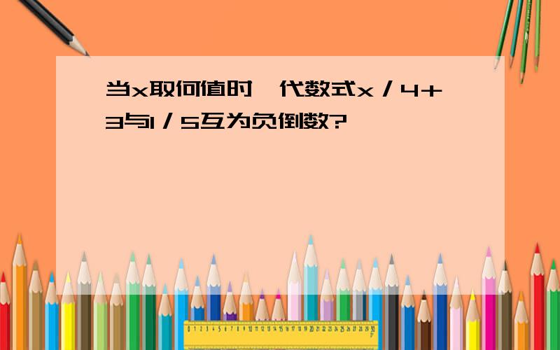 当x取何值时,代数式x／4＋3与1／5互为负倒数?