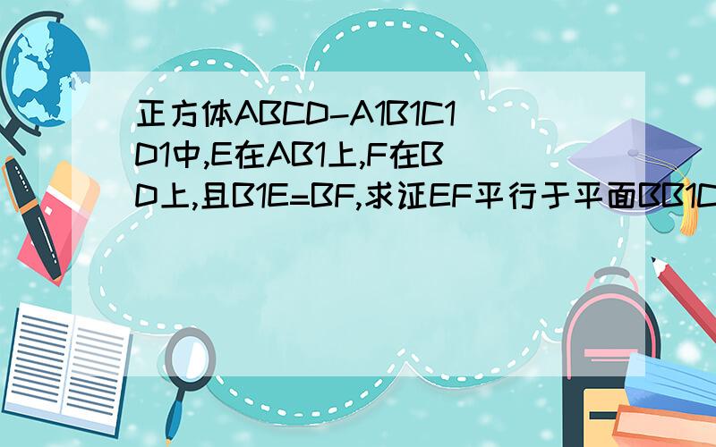 正方体ABCD-A1B1C1D1中,E在AB1上,F在BD上,且B1E=BF,求证EF平行于平面BB1C1C