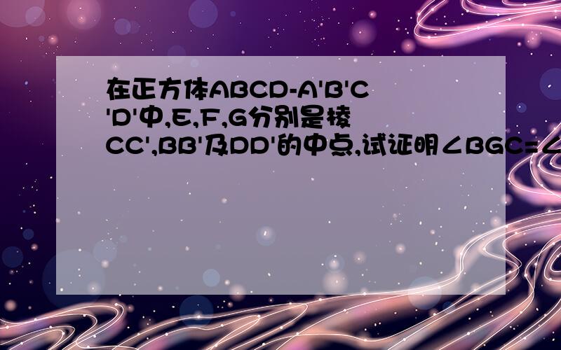 在正方体ABCD-A'B'C'D'中,E,F,G分别是棱CC',BB'及DD'的中点,试证明∠BGC=∠FD'E