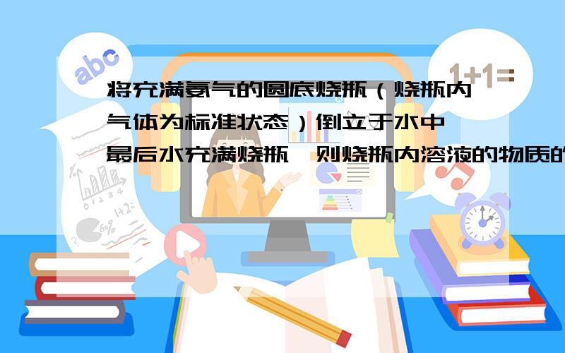 将充满氨气的圆底烧瓶（烧瓶内气体为标准状态）倒立于水中,最后水充满烧瓶,则烧瓶内溶液的物质的量浓度为 mol/L（假设烧瓶内溶质不扩散到烧瓶以外）.