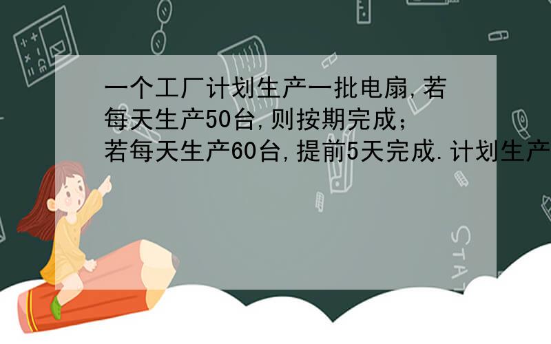 一个工厂计划生产一批电扇,若每天生产50台,则按期完成；若每天生产60台,提前5天完成.计划生产电扇多少台简易方程,小学生可以看懂