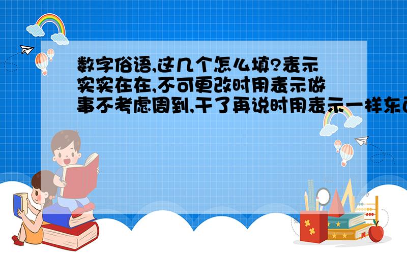 数字俗语,这几个怎么填?表示实实在在,不可更改时用表示做事不考虑周到,干了再说时用表示一样东西两人平分时用表示某人干事麻利时用表示差不多时用表示某人打小算盘时用表示归根到底