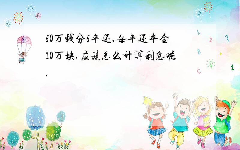 50万钱分5年还,每年还本金10万块,应该怎么计算利息呢.