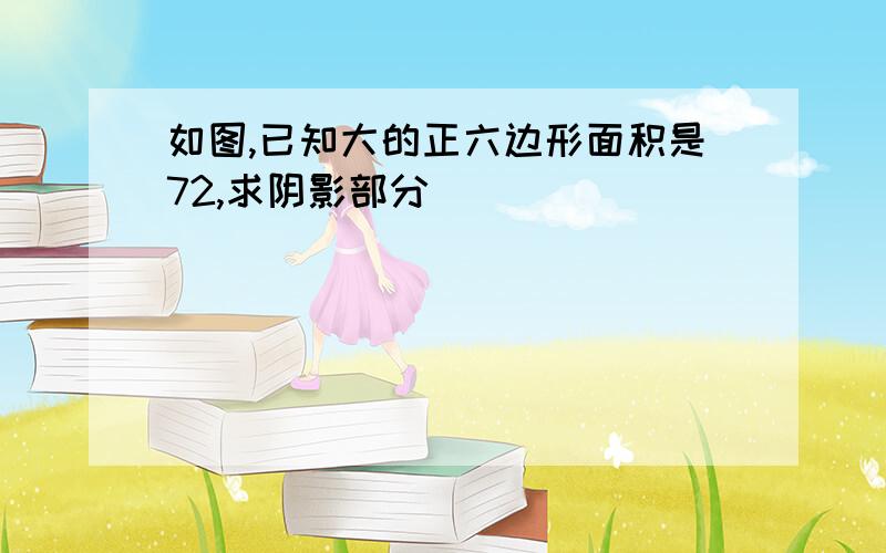 如图,已知大的正六边形面积是72,求阴影部分