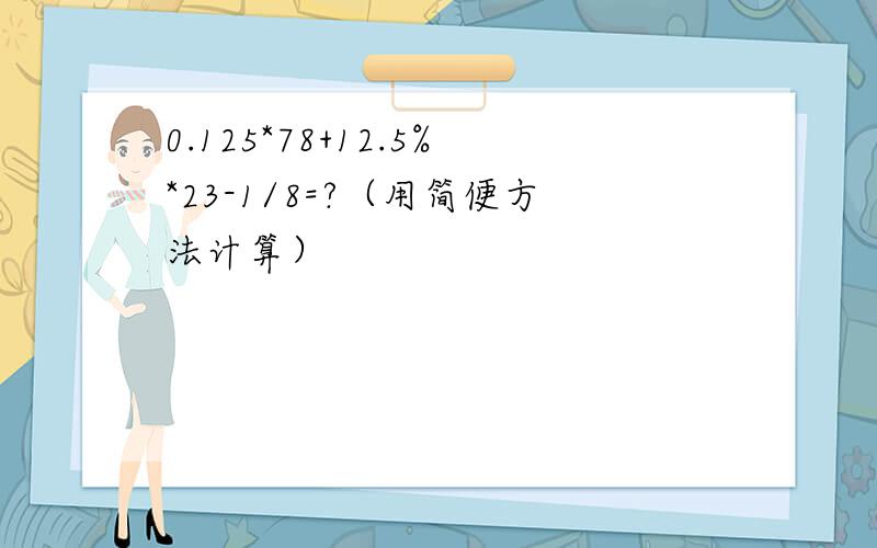 0.125*78+12.5%*23-1/8=?（用简便方法计算）